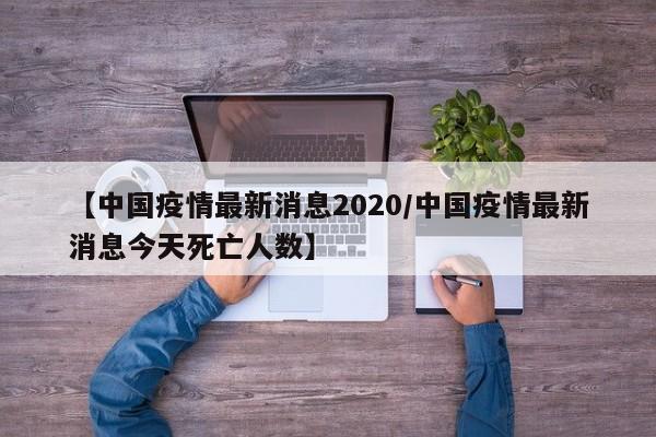 【中国疫情最新消息2020／中国疫情最新消息今天死亡人数】