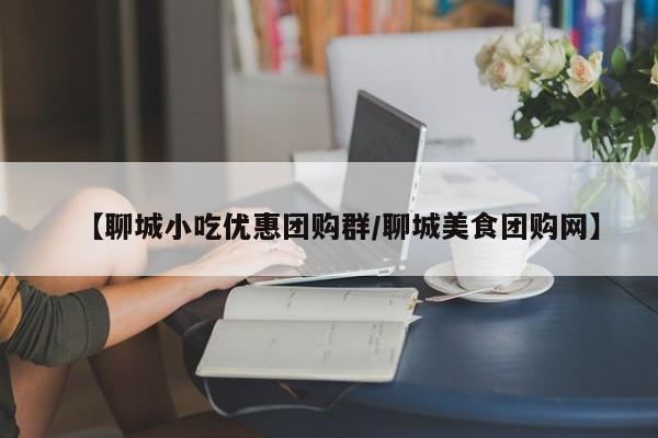 【聊城小吃优惠团购群／聊城美食团购网】