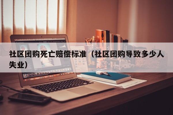 社区团购死亡赔偿标准（社区团购导致多少人失业）