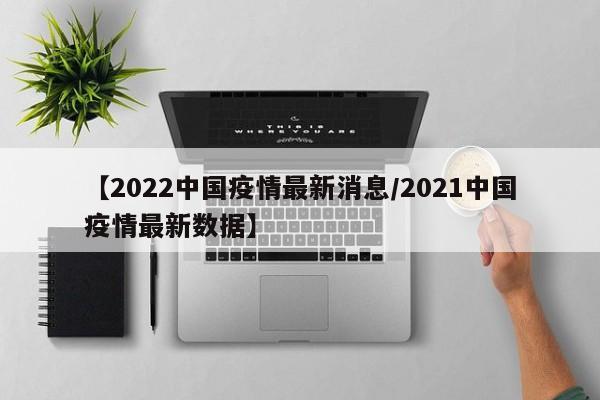 【2022中国疫情最新消息／2021中国疫情最新数据】