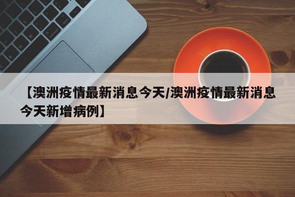 【澳洲疫情最新消息今天／澳洲疫情最新消息今天新增病例】