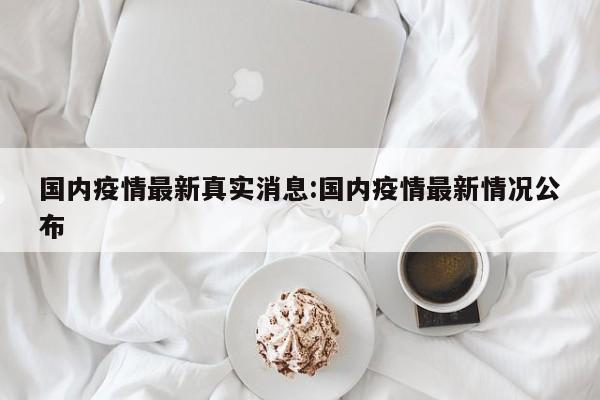国内疫情最新真实消息：国内疫情最新情况公布