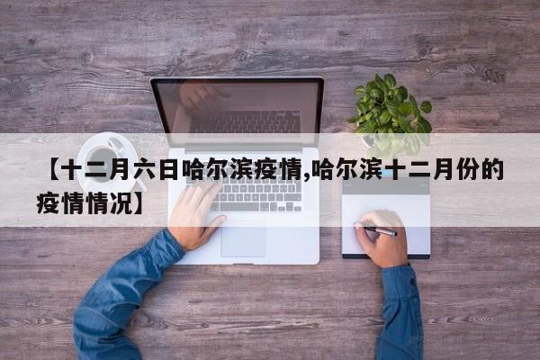 【十二月六日哈尔滨疫情,哈尔滨十二月份的疫情情况】