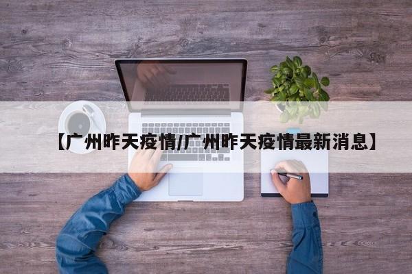 【广州昨天疫情／广州昨天疫情最新消息】