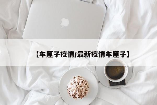 【车厘子疫情／最新疫情车厘子】