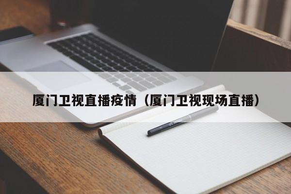 厦门卫视直播疫情（厦门卫视现场直播）