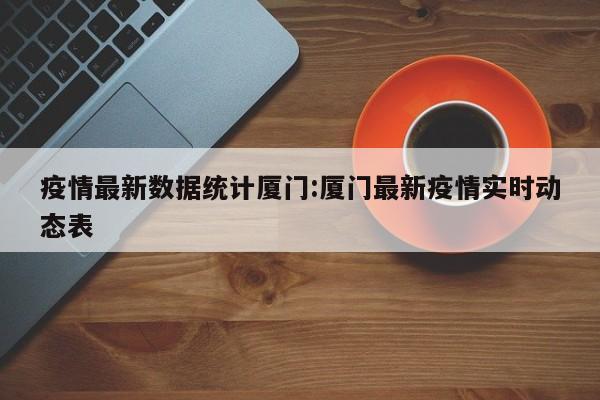 疫情最新数据统计厦门：厦门最新疫情实时动态表