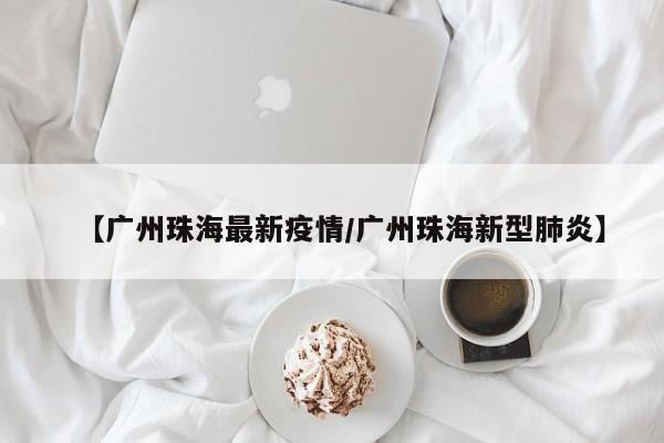 【广州珠海最新疫情／广州珠海新型肺炎】