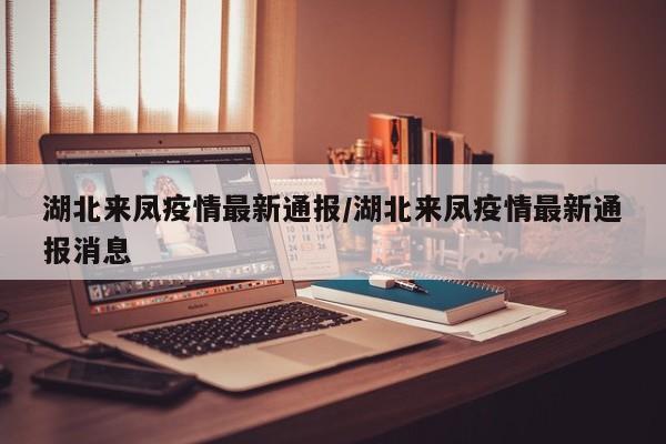 湖北来凤疫情最新通报／湖北来凤疫情最新通报消息