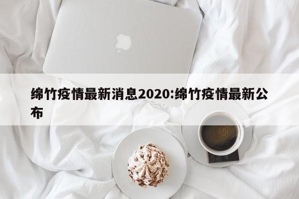 绵竹疫情最新消息2020：绵竹疫情最新公布