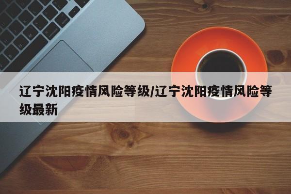 辽宁沈阳疫情风险等级／辽宁沈阳疫情风险等级最新