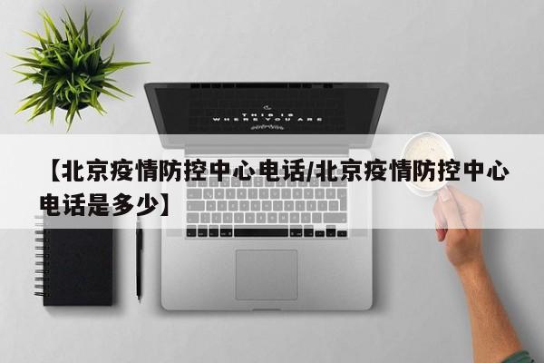 【北京疫情防控中心电话／北京疫情防控中心电话是多少】