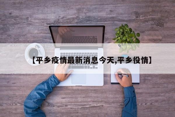 【平乡疫情最新消息今天,平乡役情】