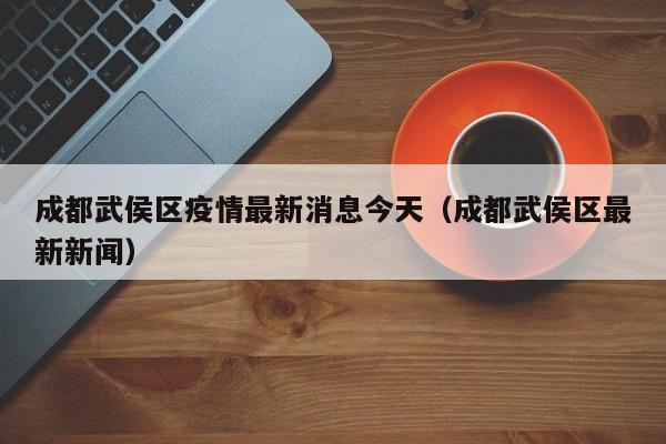 成都武侯区疫情最新消息今天（成都武侯区最新新闻）