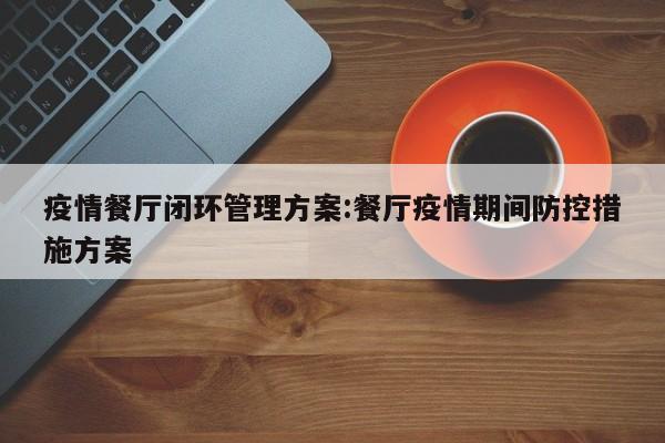 疫情餐厅闭环管理方案：餐厅疫情期间防控措施方案
