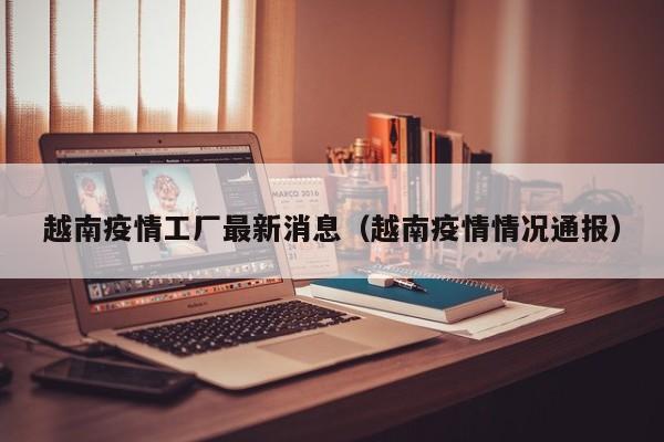 越南疫情工厂最新消息（越南疫情情况通报）