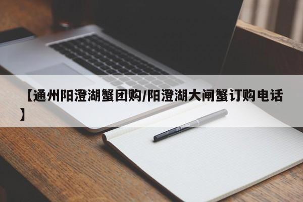 【通州阳澄湖蟹团购／阳澄湖大闸蟹订购电话】