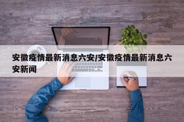 安徽疫情最新消息六安／安徽疫情最新消息六安新闻