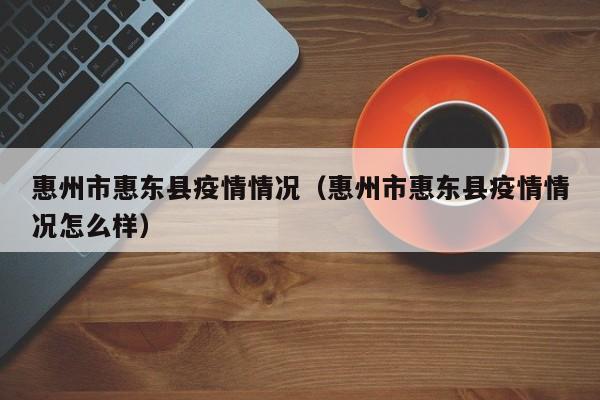 惠州市惠东县疫情情况（惠州市惠东县疫情情况怎么样）