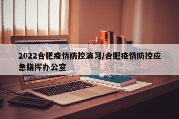 2022合肥疫情防控演习／合肥疫情防控应急指挥办公室