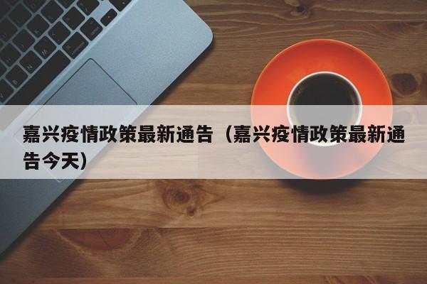 嘉兴疫情政策最新通告（嘉兴疫情政策最新通告今天）