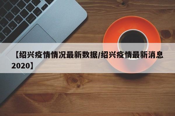 【绍兴疫情情况最新数据／绍兴疫情最新消息2020】
