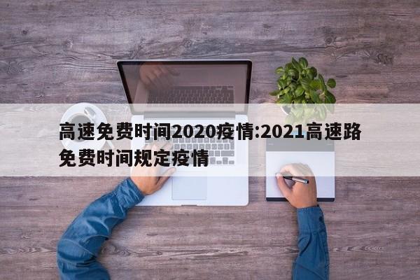 高速免费时间2020疫情：2021高速路免费时间规定疫情