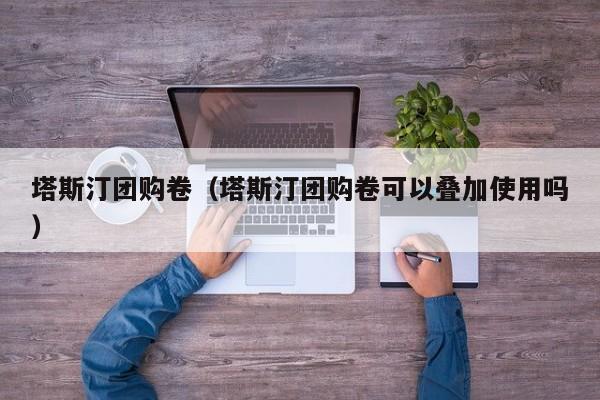 塔斯汀团购卷（塔斯汀团购卷可以叠加使用吗）