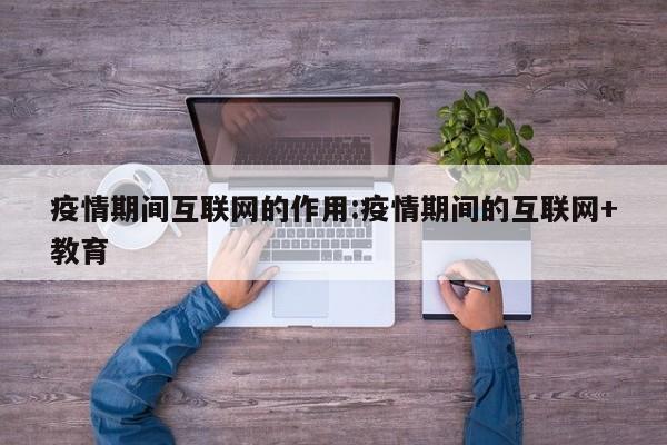 疫情期间互联网的作用：疫情期间的互联网+教育