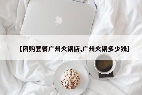 【团购套餐广州火锅店,广州火锅多少钱】