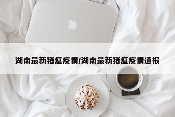 湖南最新猪瘟疫情／湖南最新猪瘟疫情通报