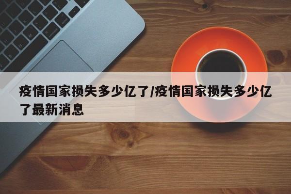 疫情国家损失多少亿了／疫情国家损失多少亿了最新消息