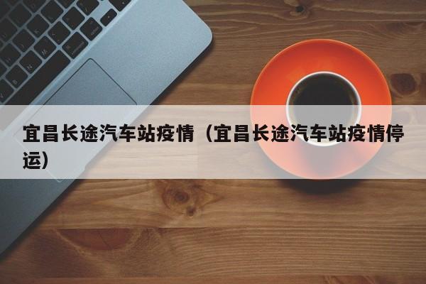 宜昌长途汽车站疫情（宜昌长途汽车站疫情停运）