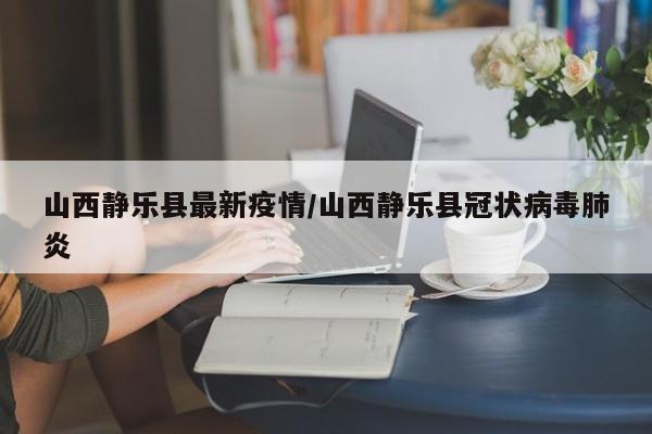 山西静乐县最新疫情／山西静乐县冠状病毒肺炎