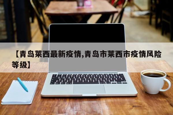 【青岛莱西最新疫情,青岛市莱西市疫情风险等级】
