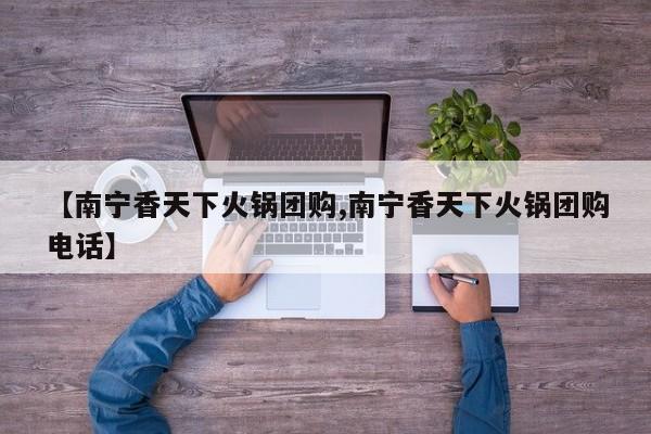 【南宁香天下火锅团购,南宁香天下火锅团购电话】