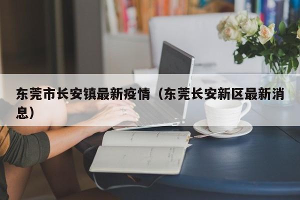 东莞市长安镇最新疫情（东莞长安新区最新消息）