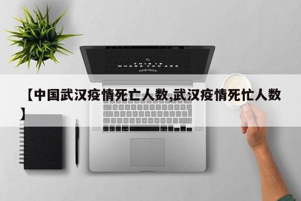 【中国武汉疫情死亡人数,武汉疫情死忙人数】