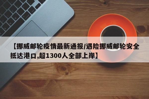 【挪威邮轮疫情最新通报／遇险挪威邮轮安全抵达港口,超1300人全部上岸】