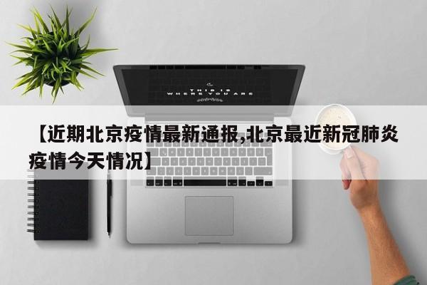 【近期北京疫情最新通报,北京最近新冠肺炎疫情今天情况】