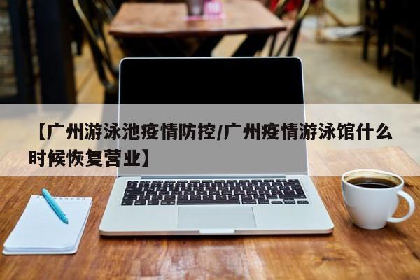 【广州游泳池疫情防控／广州疫情游泳馆什么时候恢复营业】