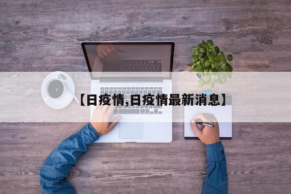 【日疫情,日疫情最新消息】