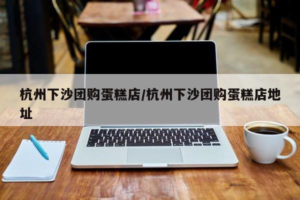 杭州下沙团购蛋糕店／杭州下沙团购蛋糕店地址