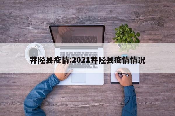 井陉县疫情：2021井陉县疫情情况