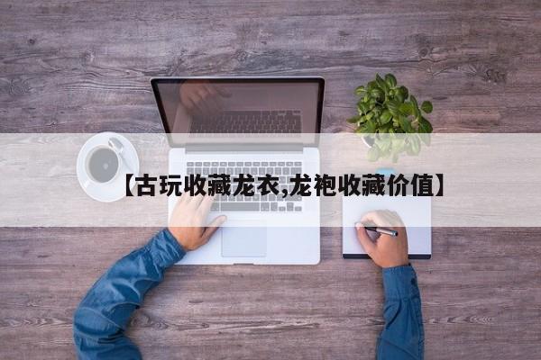 【古玩收藏龙衣,龙袍收藏价值】