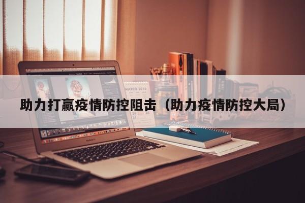 助力打赢疫情防控阻击（助力疫情防控大局）