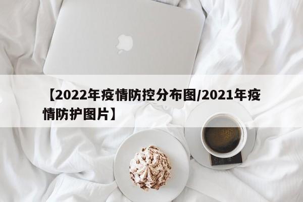 【2022年疫情防控分布图／2021年疫情防护图片】