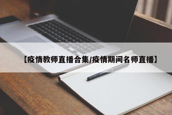 【疫情教师直播合集／疫情期间名师直播】