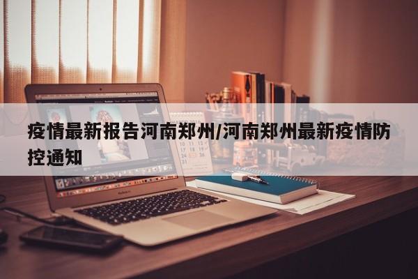 疫情最新报告河南郑州／河南郑州最新疫情防控通知
