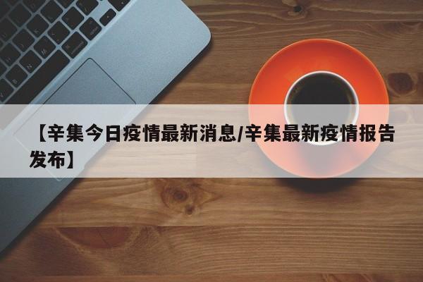 【辛集今日疫情最新消息／辛集最新疫情报告发布】